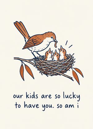bird feeding chicks in a nest, 'our kids are so lucky to have you. so am i'