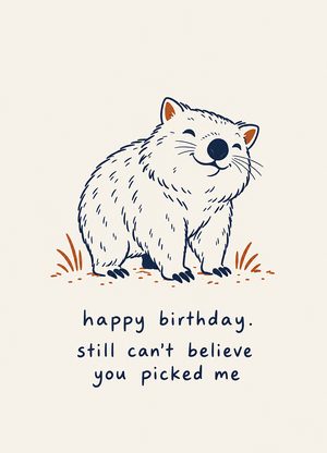 pleased wombat, 'happy birthday. still can't believe you picked me'
